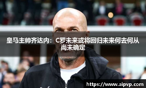 皇马主帅齐达内：C罗未来或将回归未来何去何从尚未确定