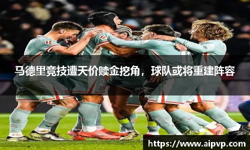 马德里竞技遭天价赎金挖角，球队或将重建阵容