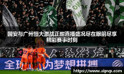国安与广州恒大激战正酣直播盛况尽在眼前尽享精彩赛事时刻