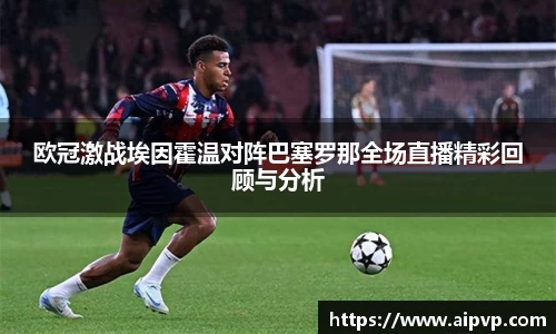 欧冠激战埃因霍温对阵巴塞罗那全场直播精彩回顾与分析