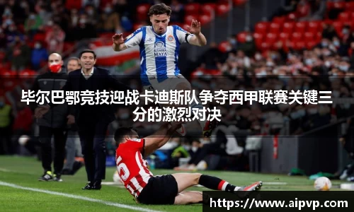 毕尔巴鄂竞技迎战卡迪斯队争夺西甲联赛关键三分的激烈对决