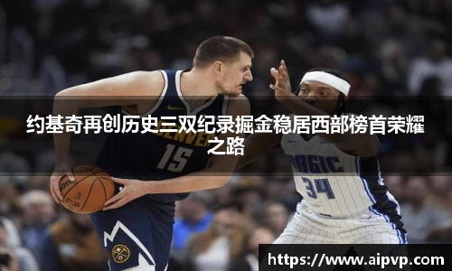 约基奇再创历史三双纪录掘金稳居西部榜首荣耀之路