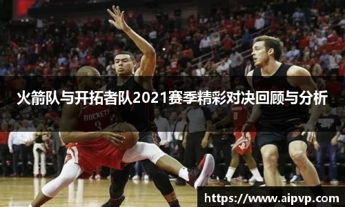 火箭队与开拓者队2021赛季精彩对决回顾与分析