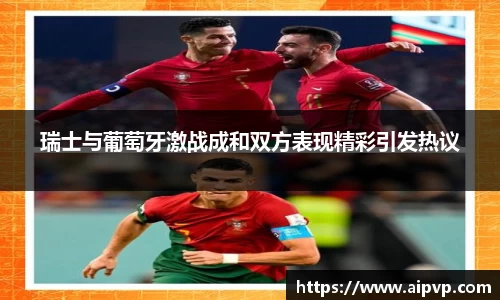 瑞士与葡萄牙激战成和双方表现精彩引发热议