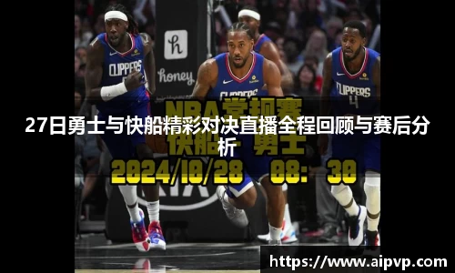 27日勇士与快船精彩对决直播全程回顾与赛后分析