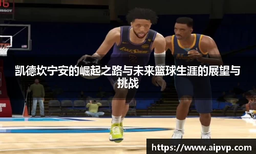 凯德坎宁安的崛起之路与未来篮球生涯的展望与挑战
