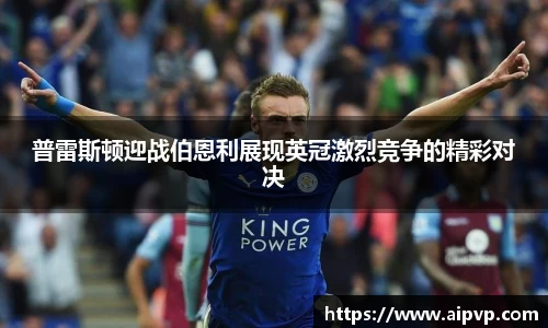 普雷斯顿迎战伯恩利展现英冠激烈竞争的精彩对决